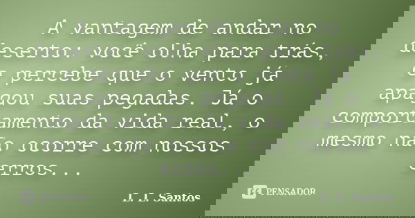 A vantagem de andar no deserto: você olha para trás, e percebe que o vento já apagou suas pegadas. Já o comportamento da vida real, o mesmo não ocorre com nosso... Frase de L. L. Santos.
