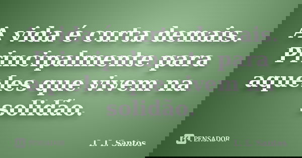 A vida é curta demais. Principalmente para aqueles que vivem na solidão.... Frase de L. L. Santos.