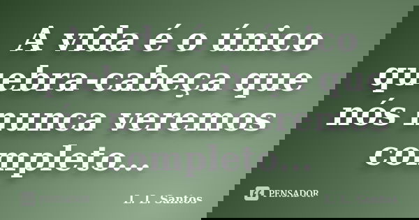 A vida é o único quebra-cabeça que nós nunca veremos completo...... Frase de L. L. Santos.