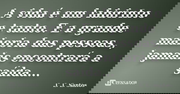 A vida é um labirinto e tanto. E a grande maioria das pessoas, jamais encontrará a saída...... Frase de L. L. Santos.
