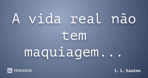 A vida real não tem maquiagem...... Frase de L. L. Santos.