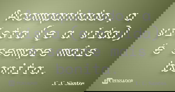Acompanhado, a vista (e a vida) é sempre mais bonita.... Frase de L. L. Santos.