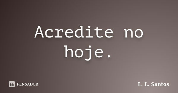 Acredite no hoje.... Frase de L. L. Santos.