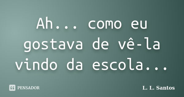 Ah... como eu gostava de vê-la vindo da escola...... Frase de L. L. Santos.