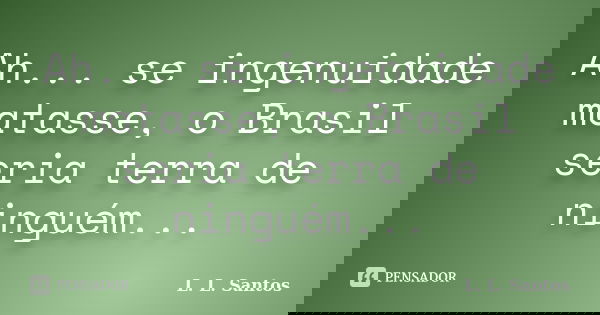 Ah... se ingenuidade matasse, o Brasil seria terra de ninguém...... Frase de L. L. Santos.