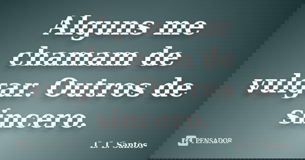 Alguns me chamam de vulgar. Outros de sincero.... Frase de L. L. Santos.
