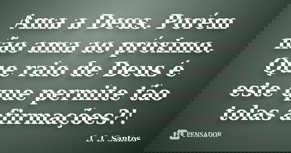 Ama a Deus. Porém não ama ao próximo. Que raio de Deus é este que permite tão tolas afirmações?!... Frase de L. L. Santos.