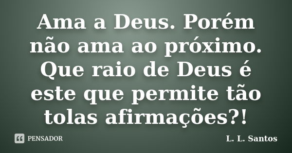 Ama a Deus. Porém não ama ao próximo. Que raio de Deus é este que permite tão tolas afirmações?!... Frase de L. L. Santos.