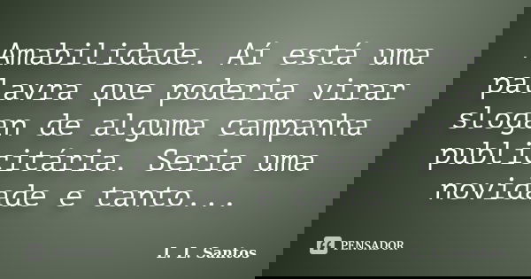 Amabilidade. Aí está uma palavra que poderia virar slogan de alguma campanha publicitária. Seria uma novidade e tanto...... Frase de L. L. Santos.