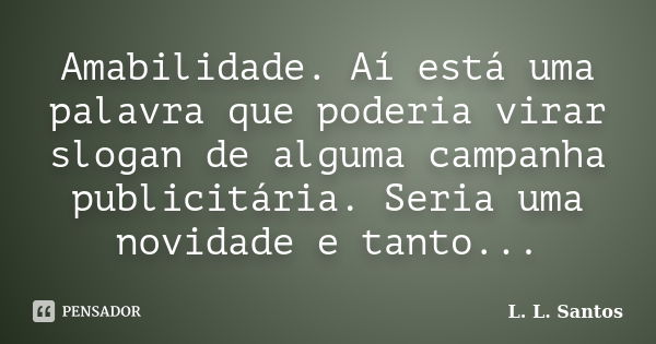 Amabilidade. Aí está uma palavra que poderia virar slogan de alguma campanha publicitária. Seria uma novidade e tanto...... Frase de L. L. Santos.