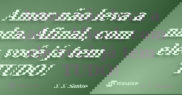 Amor não leva a nada. Afinal, com ele você já tem TUDO!... Frase de L. L. Santos.
