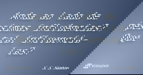 Anda ao lado de péssimas influências? Que tal influenciá-las?... Frase de L. L. Santos.