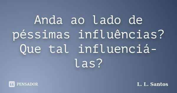 Anda ao lado de péssimas influências? Que tal influenciá-las?... Frase de L. L. Santos.