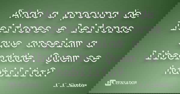 Ando a procura de leitores e leitoras que anseiam a liberdade. Quem se habilita?... Frase de L. L. Santos.