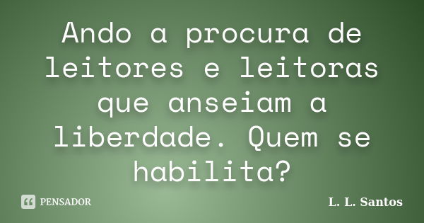 Ando a procura de leitores e leitoras que anseiam a liberdade. Quem se habilita?... Frase de L. L. Santos.