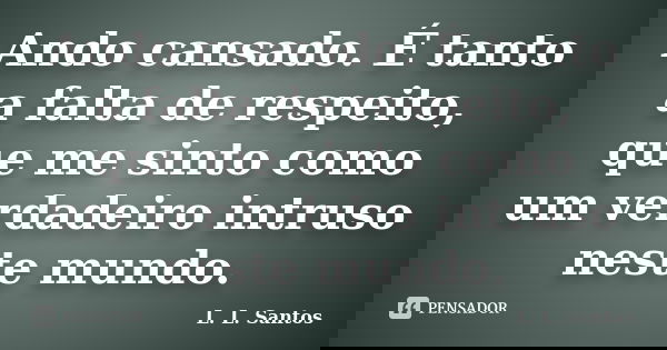 Ando cansado. É tanto a falta de respeito, que me sinto como um verdadeiro intruso neste mundo.... Frase de L. L. Santos.