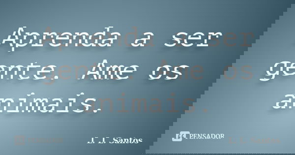 Aprenda a ser gente. Ame os animais.... Frase de L. L. Santos.