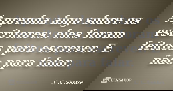 Aprenda algo sobre os escritores: eles foram feitos para escrever. E não para falar.... Frase de L. L. Santos.