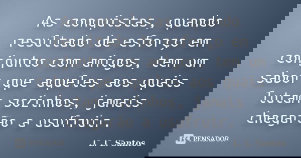 As conquistas, quando resultado de esforço em conjunto com amigos, tem um sabor que aqueles aos quais lutam sozinhos, jamais chegarão a usufruir.... Frase de L. L. Santos.