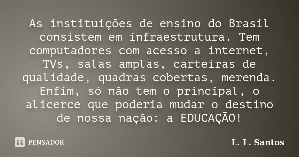 As instituições de ensino do Brasil consistem em infraestrutura. Tem computadores com acesso a internet, TVs, salas amplas, carteiras de qualidade, quadras cobe... Frase de L. L. Santos.