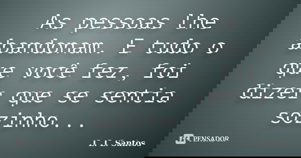 As pessoas lhe abandonam. E tudo o que você fez, foi dizer que se sentia sozinho...... Frase de L. L. Santos.
