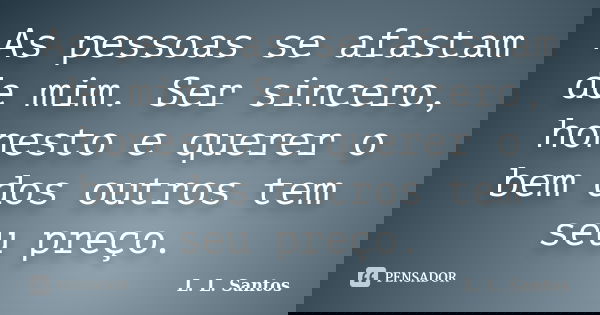 As pessoas se afastam de mim. Ser sincero, honesto e querer o bem dos outros tem seu preço.... Frase de L. L. Santos.