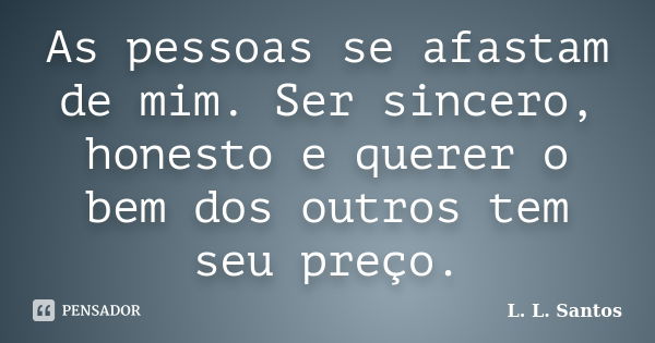 As pessoas se afastam de mim. Ser sincero, honesto e querer o bem dos outros tem seu preço.... Frase de L. L. Santos.