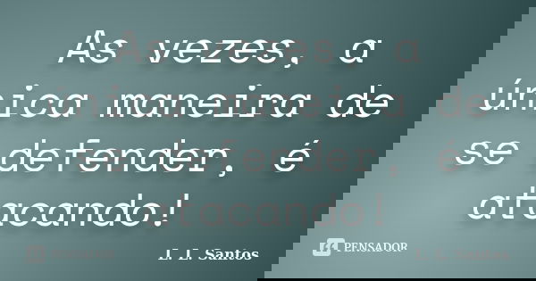 As vezes, a única maneira de se defender, é atacando!... Frase de L. L. Santos.