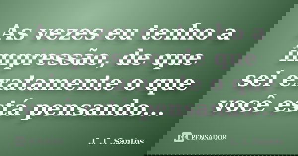 As vezes eu tenho a impressão, de que sei exatamente o que você está pensando...... Frase de L. L. Santos.