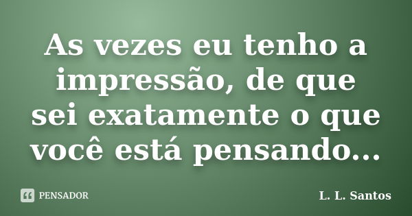 As vezes eu tenho a impressão, de que sei exatamente o que você está pensando...... Frase de L. L. Santos.