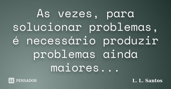As vezes, para solucionar problemas, é necessário produzir problemas ainda maiores...... Frase de L. L. Santos.