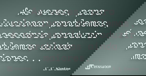 As vezes, para solucionar problemas, é necessário produzir problemas ainda maiores...... Frase de L. L. Santos.