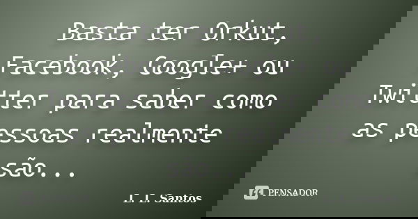 Basta ter Orkut, Facebook, Google+ ou Twitter para saber como as pessoas realmente são...... Frase de L. L. Santos.