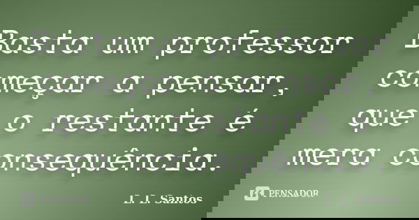 Basta um professor começar a pensar, que o restante é mera consequência.... Frase de L. L. Santos.