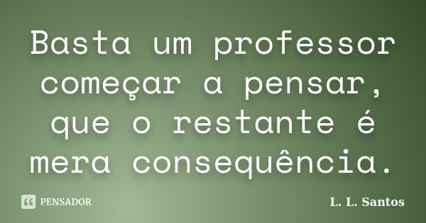 Basta um professor começar a pensar, que o restante é mera consequência.... Frase de L. L. Santos.