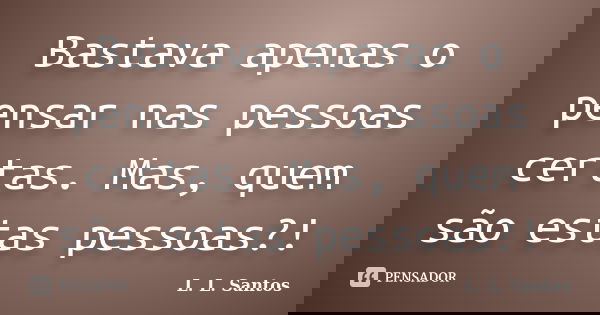 Bastava apenas o pensar nas pessoas certas. Mas, quem são estas pessoas?!... Frase de L. L. Santos.