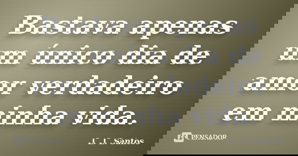Bastava apenas um único dia de amor verdadeiro em minha vida.... Frase de L. L. Santos.