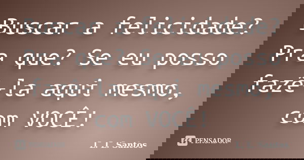 Buscar a felicidade? Pra que? Se eu posso fazê-la aqui mesmo, com VOCÊ!... Frase de L. L. Santos.