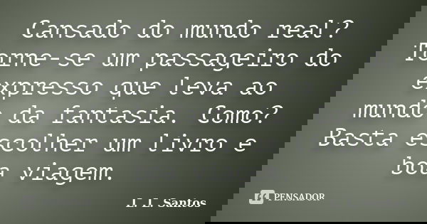 Cansado do mundo real? Torne-se um passageiro do expresso que leva ao mundo da fantasia. Como? Basta escolher um livro e boa viagem.... Frase de L. L. Santos.