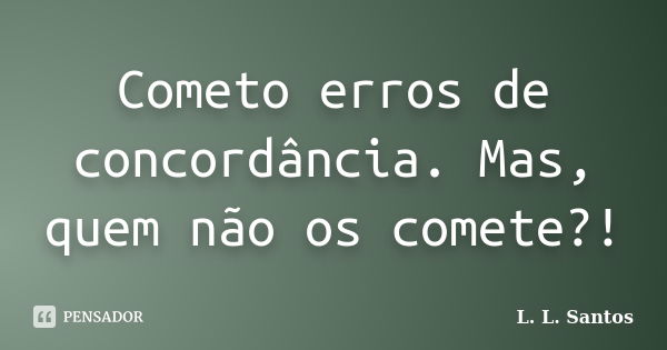 Cometo erros de concordância. Mas, quem não os comete?!... Frase de L. L. Santos.