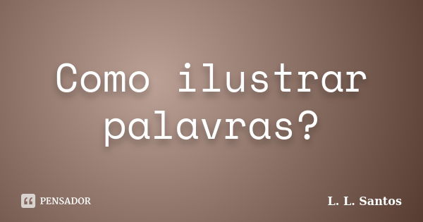 Como ilustrar palavras?... Frase de L. L. Santos.