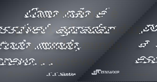 Como não é possível agradar a todo mundo, escrevo...... Frase de L. L. Santos.