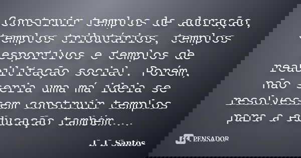 Construir templos de adoração, templos tributários, templos esportivos e templos de reabilitação social. Porém, não seria uma má ideia se resolvessem construir ... Frase de L. L. Santos.