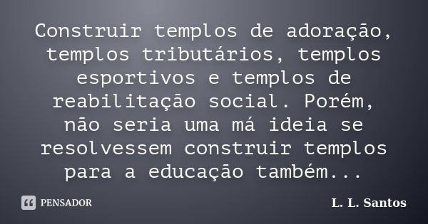 Construir templos de adoração, templos tributários, templos esportivos e templos de reabilitação social. Porém, não seria uma má ideia se resolvessem construir ... Frase de L. L. Santos.