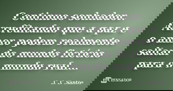 Continuo sonhador. Acreditando que a paz e o amor podem realmente saltar do mundo fictício para o mundo real...... Frase de L. L. Santos.