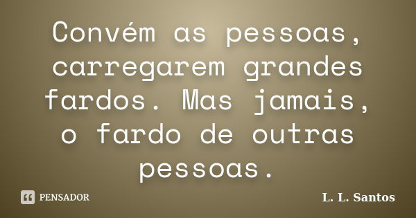 Convém as pessoas, carregarem grandes fardos. Mas jamais, o fardo de outras pessoas.... Frase de L. L. Santos.