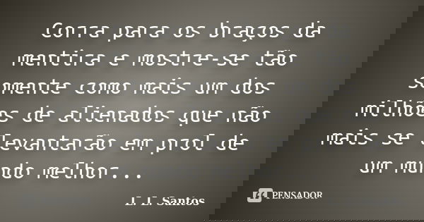 Corra para os braços da mentira e mostre-se tão somente como mais um dos milhões de alienados que não mais se levantarão em prol de um mundo melhor...... Frase de L. L. Santos.