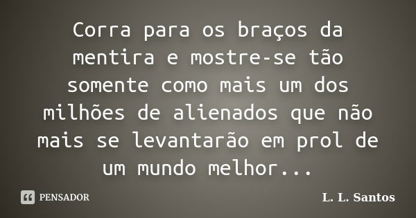 Corra para os braços da mentira e mostre-se tão somente como mais um dos milhões de alienados que não mais se levantarão em prol de um mundo melhor...... Frase de L. L. Santos.