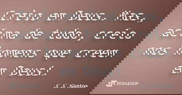 Creio em Deus. Mas, acima de tudo, creio nos homens que creem em Deus!... Frase de L. L. Santos.