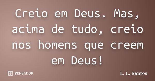 Creio em Deus. Mas, acima de tudo, creio nos homens que creem em Deus!... Frase de L. L. Santos.